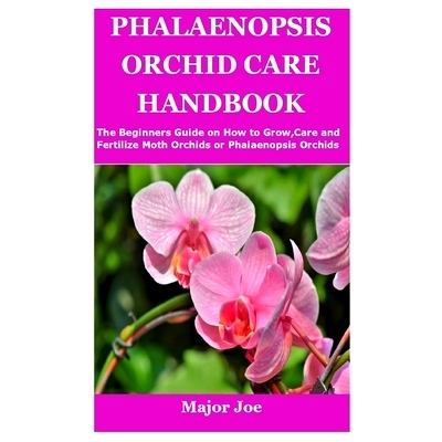Phalaenopsis Orchid Care Handbook: The Beginners Guide on How to Grow, Care and Fertilize Moth Orchids or Phalaenop