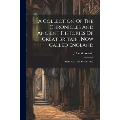 预订 A Collection Of The Chronicles And Ancient Histories Of Great Britain, Now Called England: From A.d. 1399 To A.d. 1