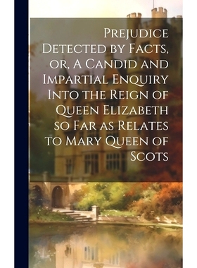 预订 Prejudice Detected by Facts, or, A Candid and Impartial Enquiry Into the Reign of Queen Elizabeth so far as Relates