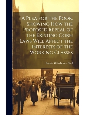 预订 A Plea for the Poor, Showing how the Proposed Repeal of the Existing Corn Laws Will Affect the Interests of the Wor