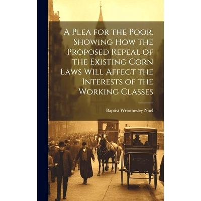 预订 A Plea for the Poor, Showing how the Proposed Repeal of the Existing Corn Laws Will Affect the Interests of the Wor