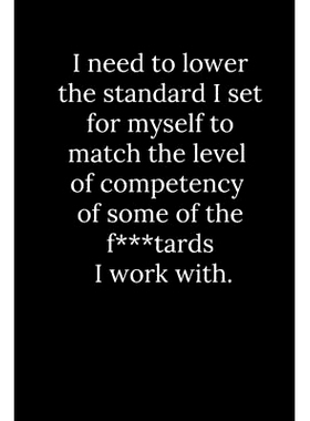 预订 I need to lower the standard I set for myself to match the level of competency of some of the f***tards I work with