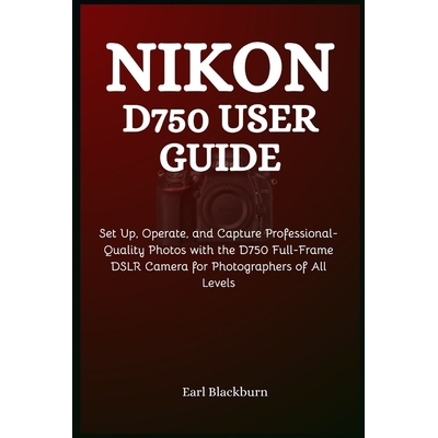 预订 Nikon D750 User Guide: Set Up, Operate, and Capture Professional-Quality Photos with the D750 Full-Frame DSLR Camer