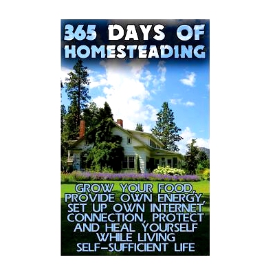 预订 365 Days Of Homesteading: Grow Your Food, Provide Own Energy, Set Up Own Internet Connection, Protect And Heal Your