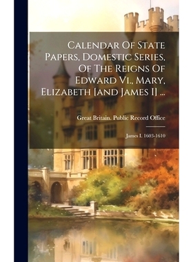 预订 Calendar Of State Papers, Domestic Series, Of The Reigns Of Edward Vi., Mary, Elizabeth [and James I] ...: James I.