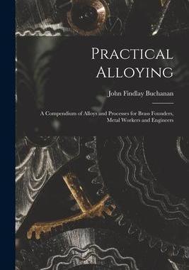 [预订]Practical Alloying: A Compendium of Alloys and Processes for Brass Founders, Metal Workers and Engin 9781019011669