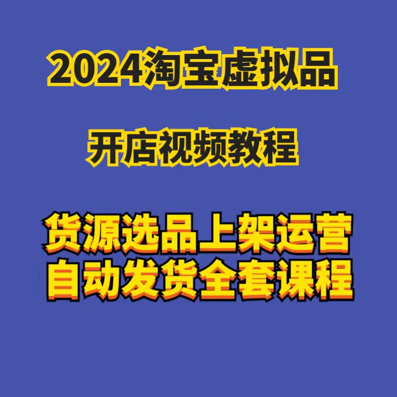 2024淘宝虚拟产品开店视频教程货源选品上架运营自动发货全套课程