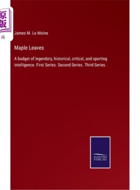 海外直订Maple Leaves: A budget of legendary, historical, critical, and sporting intellig 《枫叶》:一部集传奇、历史