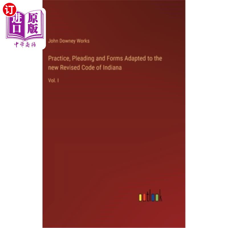 海外直订Practice, Pleading and Forms Adapted to the new Revised Code of Indiana: Vol. I 实践，辩护和形式适应新修订
