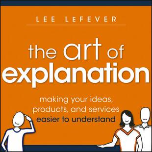 The Art of Explanation: Making Your Ideas, Products
