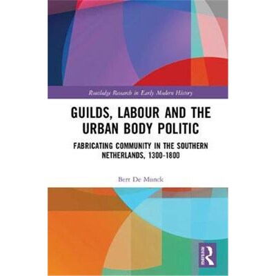 预订不退不换Guilds, Labour and the Urban Body Politic:Fabricating Community in the Southern Netherlands, 1300-1800