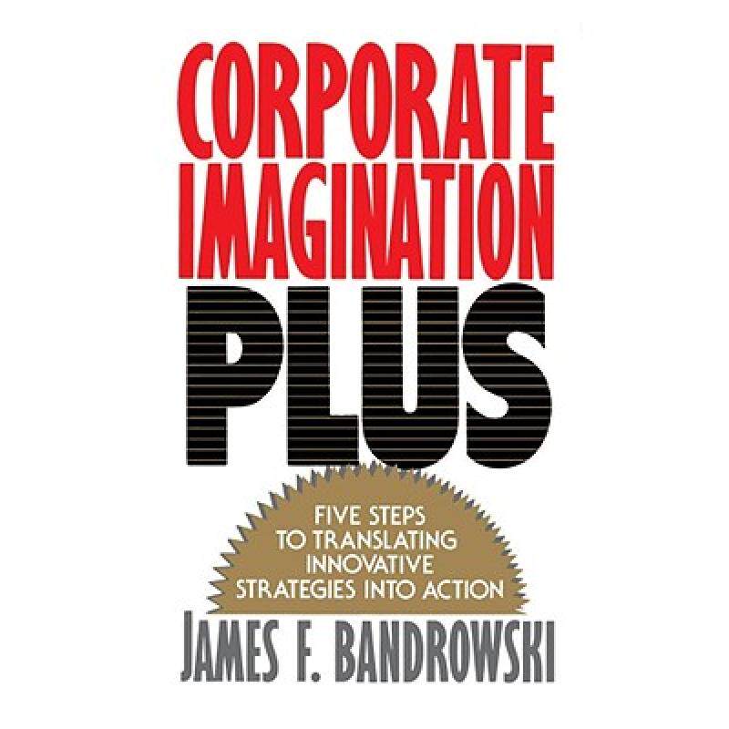 【4周达】Corporate Imagination Plus: Five Steps to Translating Innovative Strategies Into Action [9780743205498]