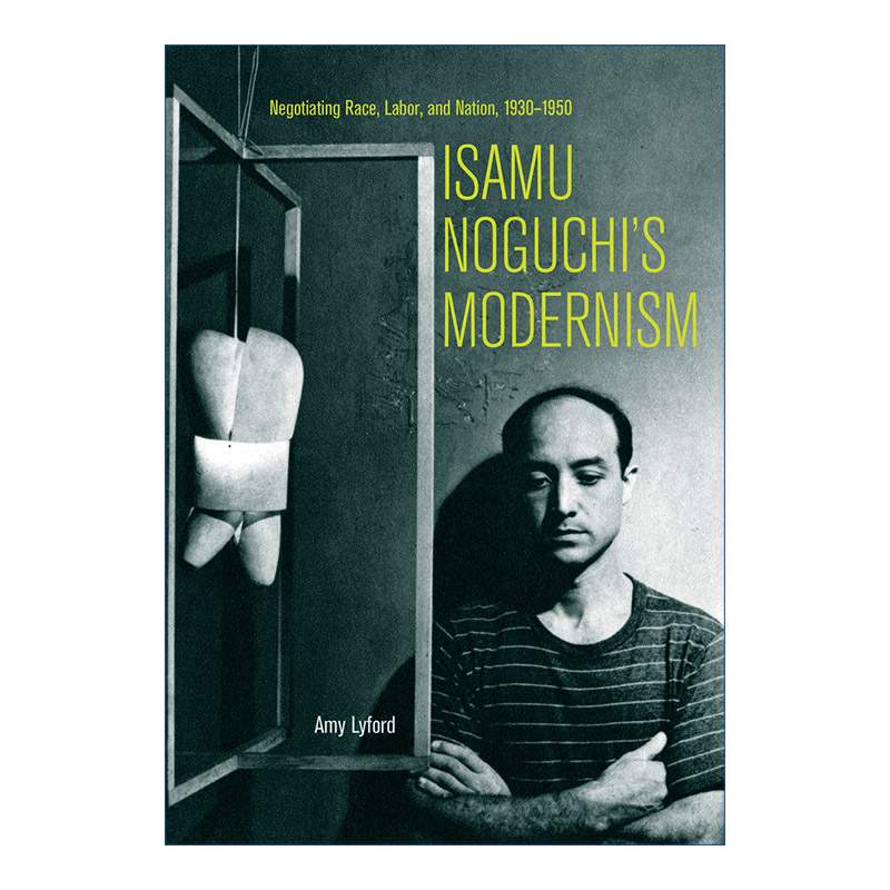 日裔美国雕塑家野口勇的现代主义 英文原版 Isamu Noguchi’s Modernism 1930-1950年关于种族 劳动和国家的谈判 Amy Lyford 英文