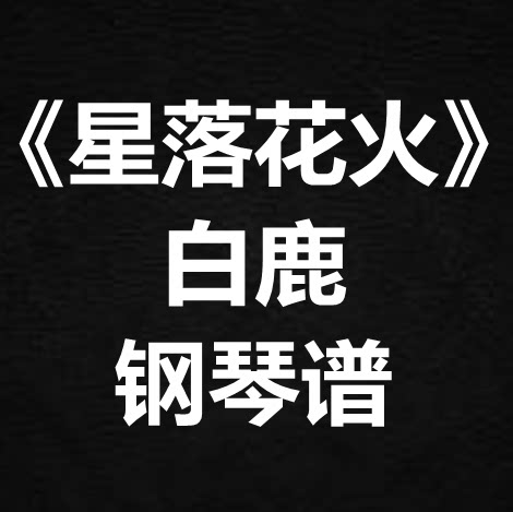 白鹿《星落花火》独奏谱 钢琴谱 五线谱 简谱 扒谱 弹唱谱