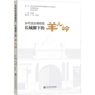 乡村活态博物馆 长城脚下的羊儿岭 中国人类学民族学研究会博物馆文化专业委员会,中国博物馆协会,河北省文物局;韦荣慧 编