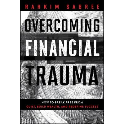 Overcoming Financial Trauma How To Break Free From Guilt, Build Wealth, And Redefine Success 财务疗法：实现您的财务目标