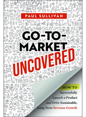 Go-To-Market Uncovered How to Successfully Launch a Product and Drive Sustainable, Long-Term Revenue Growth 揭秘市场进