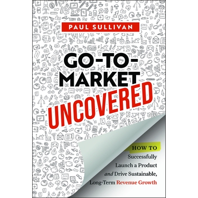 Go-To-Market Uncovered How to Successfully Launch a Product and Drive Sustainable, Long-Term Revenue Growth 揭秘市场进