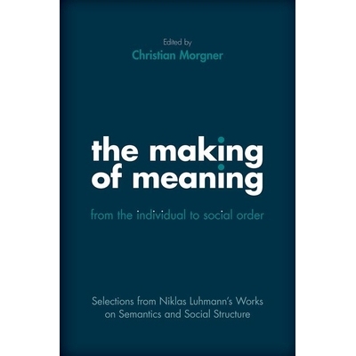 The Making of Meaning: From the Individual to Social Order Selections from Niklas Luhmann’s Works on Semantics and Soc