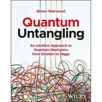 Quantum Untangling - An Intuitive Approach To Quantum Mechanics From Einstein To Higgs An Intuitive Approach to Quantum
