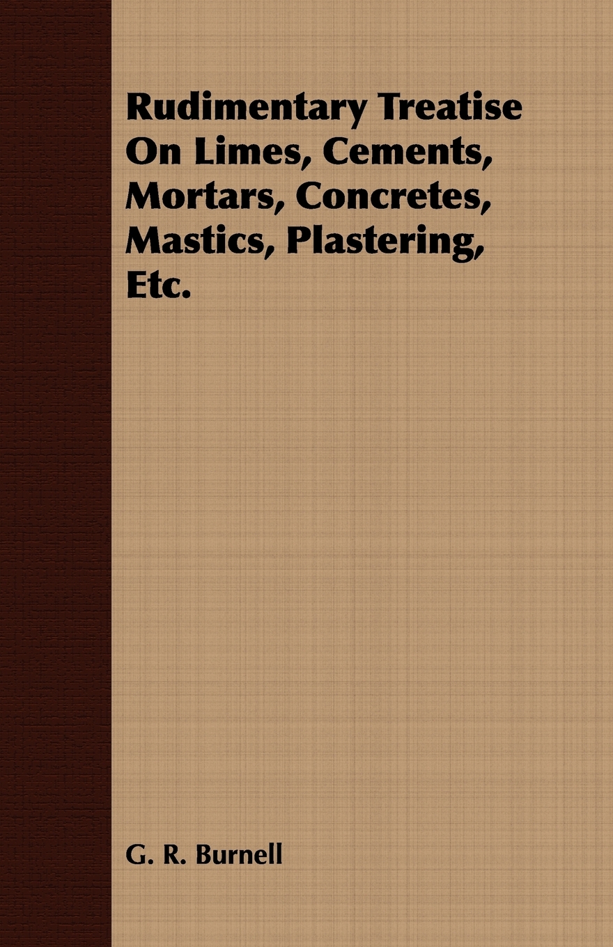 预售按需印刷 Rudimentary Treatise On Limes Cements Mortars Concretes Mastics Plastering Etc.-封面