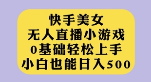 快手美女无人直播小游戏，0基础轻松上手，小白也能日入500【揭秘