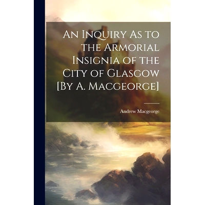 预订 An Inquiry As to the Armorial Insignia of the City of Glasgow [By A. Macgeorge]: 9781022540323