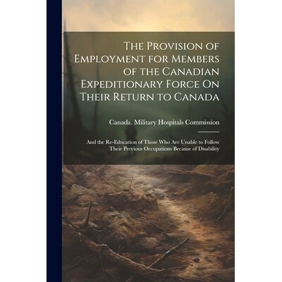 预订 The Provision of Employment for Members of the Canadian Expeditionary Force On Their Return to Canada: And the Re-E