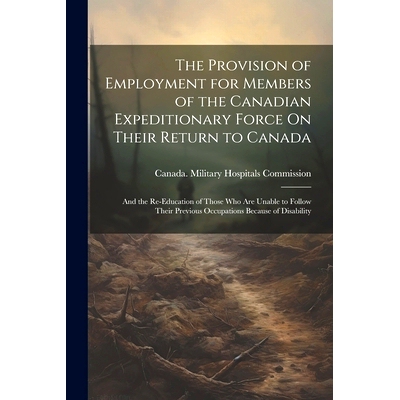 预订 The Provision of Employment for Members of the Canadian Expeditionary Force On Their Return to Canada: And the Re-E