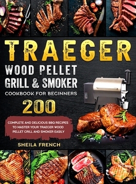 预订 Traeger Wood Pellet Grill And Smoker Cookbook For Beginners: 200 Complete And Delicious BBQ Recipes To Master Your