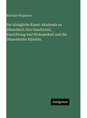 预订 Die königliche Kunst-Akademie zu Düsseldorf; ihre Geschichte, Einrichtung und Wirksamkeit und die Düsseldorfer K