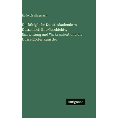 预订 Die königliche Kunst-Akademie zu Düsseldorf; ihre Geschichte, Einrichtung und Wirksamkeit und die Düsseldorfer K