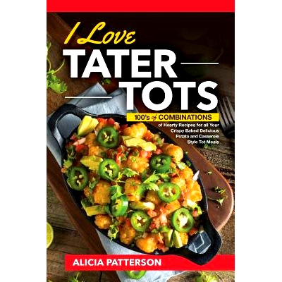 预订 I Love Tater Tots: 100’s of Combinations of Hearty Recipes for all Your Crispy Baked Delicious Potato and Casserol