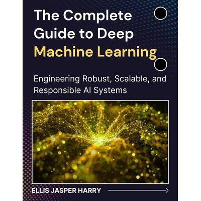 预订 The Complete Guide to Deep Machine Learning: Engineering Robust, Scalable, and Responsible AI Systems 9798278046202