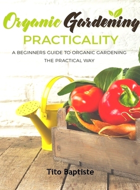 预订 Organic Gardening Practicality: A Beginners Guide To Organic Gardening The Practical Way
