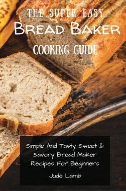 [预订]The Super Easy Bread Baker Cooking Guide: Simple And Tasty Sweet & Savory Bread Maker Recipes For Be 9781802697766