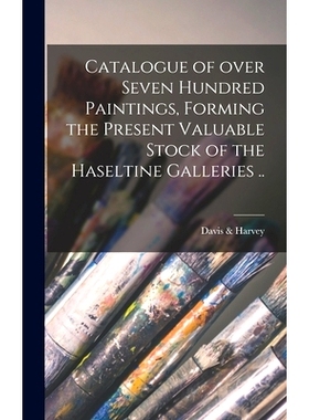 预订 Catalogue of Over Seven Hundred Paintings, Forming the Present Valuable Stock of the Haseltine Galleries ..: 978101