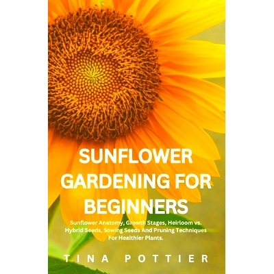 预订 Sunflower Gardening For Beginners: Sunflower Anatomy, Growth Stages, Heirloom vs. Hybrid Seeds, Sowing Seeds And Pr