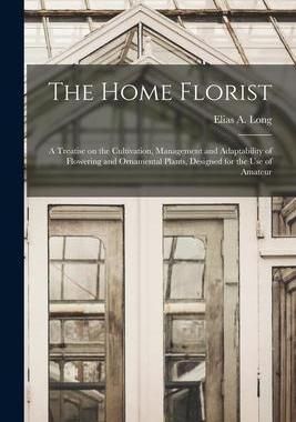 [预订]The Home Florist: a Treatise on the Cultivation, Management and Adaptability of Flowering and Orname 9781014130839