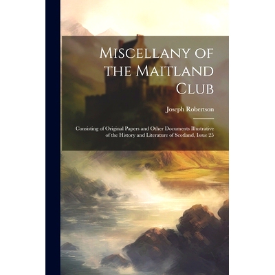 预订 Miscellany of the Maitland Club: Consisting of Original Papers and Other Documents Illustrative of the History and