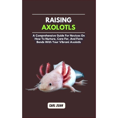 预订 Axolotls: A Comprehensive Guide for Novices On How To Nurture, Care For, And Form Bonds With Your Vibrant Axolotls: