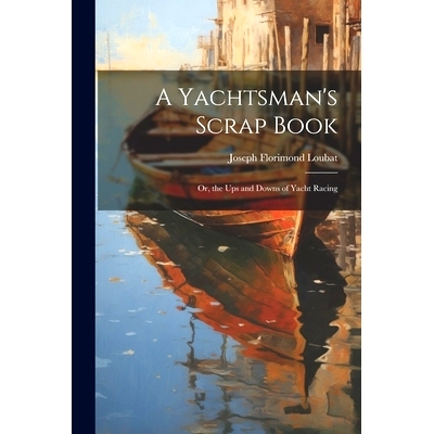 预订 A Yachtsman’s Scrap Book: Or, the Ups and Downs of Yacht Racing: 9781022704213