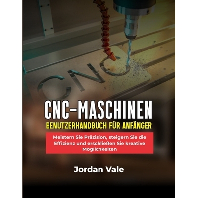 预订 Cnc-Maschinen-Benutzerhandbuch Für Anfänger: Meistern Sie Präzision, steigern Sie die Effizienz und erschließen