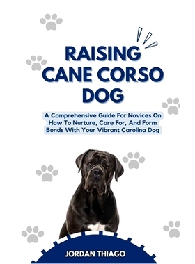 预订 Raising Cane Corso Dog: A Comprehensive Guide For Novices On How To Nurture, Care For, And Form Bonds With Your Vib
