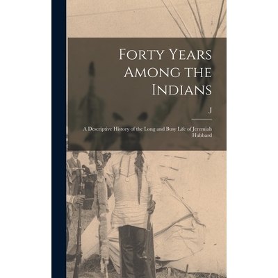 预订 Forty Years Among the Indians: A Descriptive History of the Long and Busy Life of Jeremiah Hubbard 9781015974623