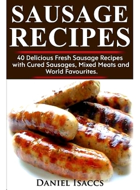 Sausage Recipes: Sausage Making Tips with 40 Delicious Homemade Sause Recipes, Pork, Turkey, Chicken, Sausages from