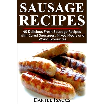 Sausage Recipes: Sausage Making Tips with 40 Delicious Homemade Sause Recipes, Pork, Turkey, Chicken, Sausages from