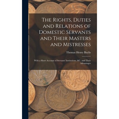 预订 The Rights, Duties and Relations of Domestic Servants and Their Masters and Mistresses: With a Short Account of Ser