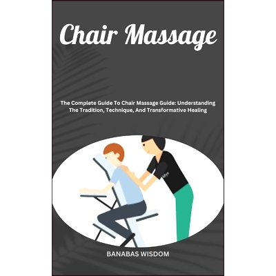 预订 Chair Massage: The Complete Guide To Chair Massage Guide: Understanding The Tradition, Technique, And Transformativ
