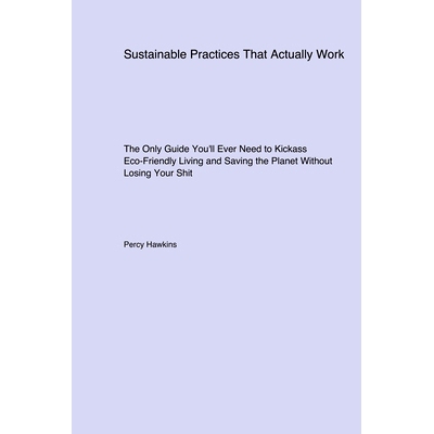 预订 Sustainable Practices That Actually Work: The Only Guide You’ll Ever Need to Kickass Eco-Friendly Living and Savin